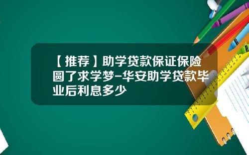 【推荐】助学贷款保证保险圆了求学梦-华安助学贷款毕业后利息多少