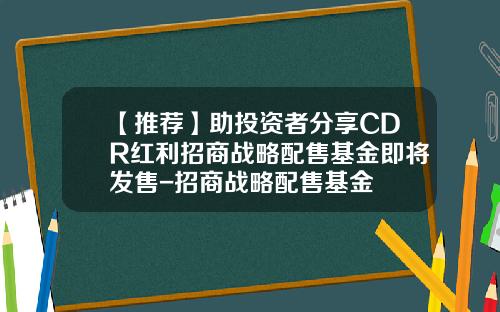 【推荐】助投资者分享CDR红利招商战略配售基金即将发售-招商战略配售基金