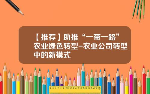 【推荐】助推“一带一路”农业绿色转型-农业公司转型中的新模式