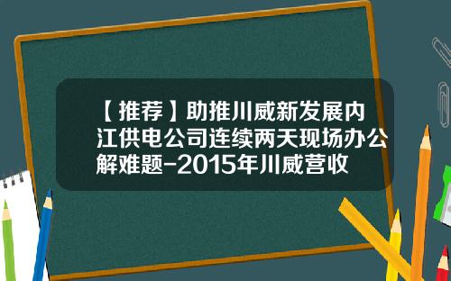 【推荐】助推川威新发展内江供电公司连续两天现场办公解难题-2015年川威营收多少亿