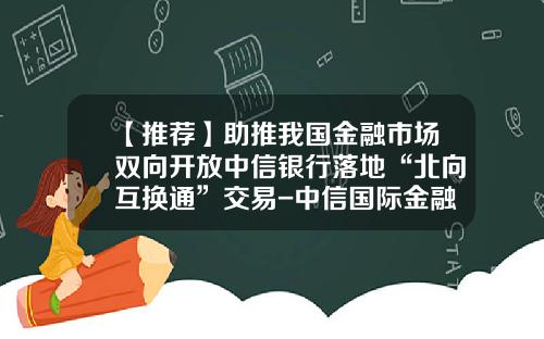 【推荐】助推我国金融市场双向开放中信银行落地“北向互换通”交易-中信国际金融服务有限公司