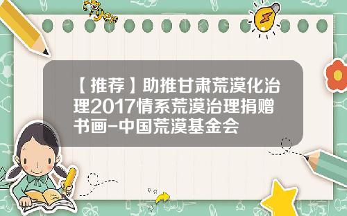 【推荐】助推甘肃荒漠化治理2017情系荒漠治理捐赠书画-中国荒漠基金会