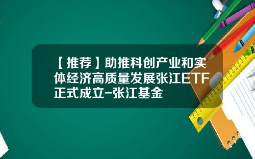 【推荐】助推科创产业和实体经济高质量发展张江ETF正式成立-张江基金