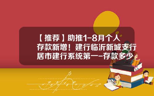 【推荐】助推1-8月个人存款新增！建行临沂新城支行居市建行系统第一-存款多少时间成为建行优质客户