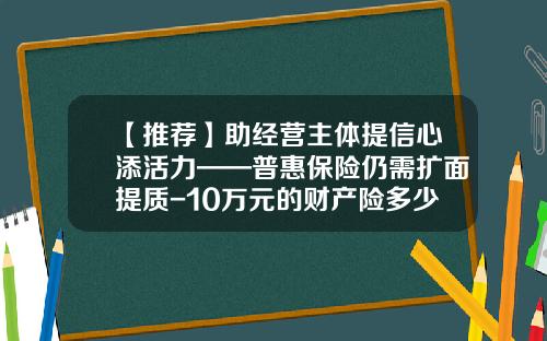 【推荐】助经营主体提信心添活力——普惠保险仍需扩面提质-10万元的财产险多少钱