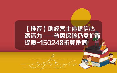 【推荐】助经营主体提信心添活力——普惠保险仍需扩面提质-150248折算净值是多少