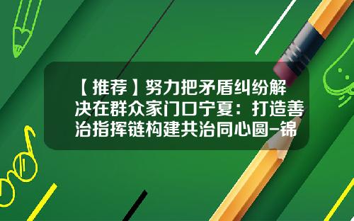 【推荐】努力把矛盾纠纷解决在群众家门口宁夏：打造善治指挥链构建共治同心圆-锦林基金