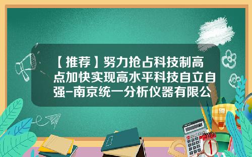 【推荐】努力抢占科技制高点加快实现高水平科技自立自强-南京统一分析仪器有限公司法人
