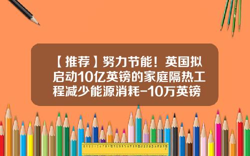 【推荐】努力节能！英国拟启动10亿英镑的家庭隔热工程减少能源消耗-10万英镑等于多少美元