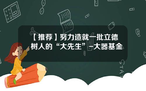 【推荐】努力造就一批立德树人的“大先生”-大器基金