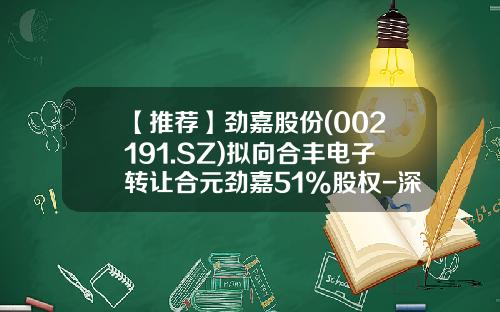 【推荐】劲嘉股份(002191.SZ)拟向合丰电子转让合元劲嘉51%股权-深圳合丰子公司