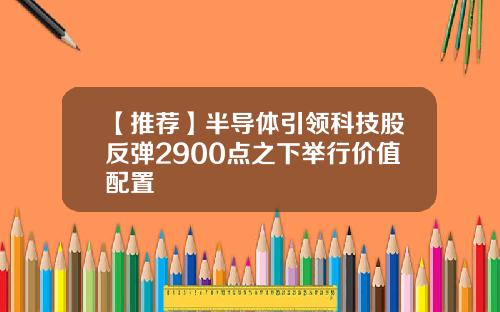 【推荐】半导体引领科技股反弹2900点之下举行价值配置