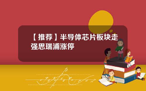 【推荐】半导体芯片板块走强思瑞浦涨停