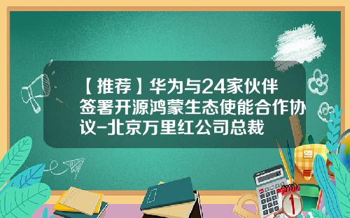 【推荐】华为与24家伙伴签署开源鸿蒙生态使能合作协议-北京万里红公司总裁