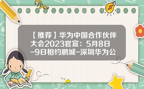 【推荐】华为中国合作伙伴大会2023官宣：5月8日-9日相约鹏城-深圳华为公司与中国宝安