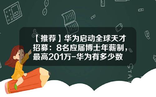 【推荐】华为启动全球天才招募：8名应届博士年薪制，最高201万-华为有多少数学家
