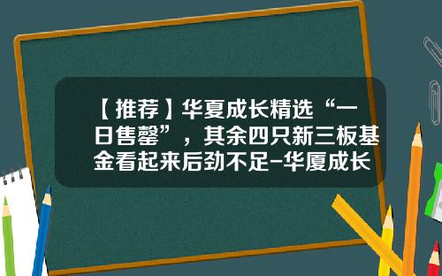 【推荐】华夏成长精选“一日售罄”，其余四只新三板基金看起来后劲不足-华厦成长基金