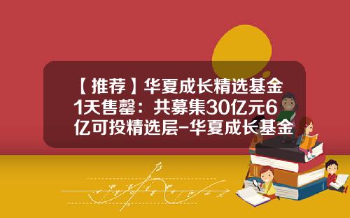 【推荐】华夏成长精选基金1天售罄：共募集30亿元6亿可投精选层-华夏成长基金