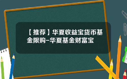 【推荐】华夏收益宝货币基金限购-华夏基金财富宝