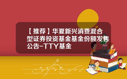 【推荐】华夏新兴消费混合型证券投资基金基金份额发售公告-TTY基金