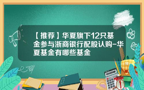 【推荐】华夏旗下12只基金参与浙商银行配股认购-华夏基金有哪些基金