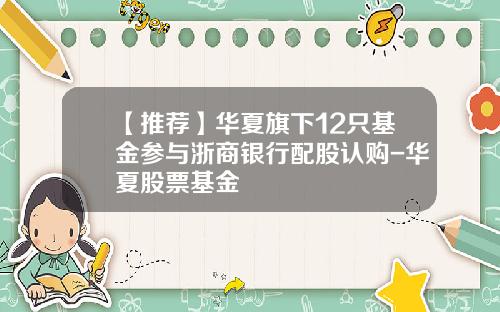 【推荐】华夏旗下12只基金参与浙商银行配股认购-华夏股票基金