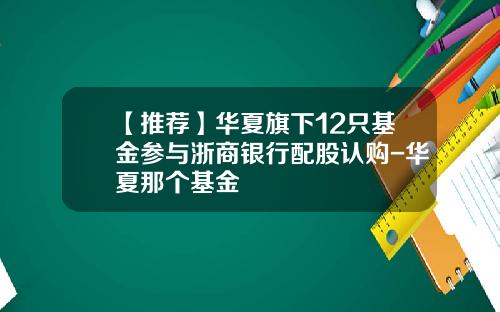 【推荐】华夏旗下12只基金参与浙商银行配股认购-华夏那个基金