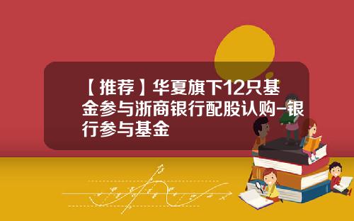 【推荐】华夏旗下12只基金参与浙商银行配股认购-银行参与基金