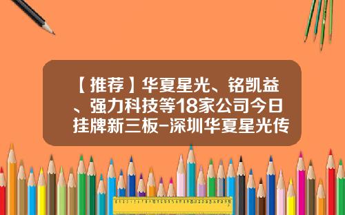 【推荐】华夏星光、铭凯益、强力科技等18家公司今日挂牌新三板-深圳华夏星光传媒公司新三板