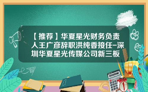 【推荐】华夏星光财务负责人王广彦辞职洪纯香接任-深圳华夏星光传媒公司新三板