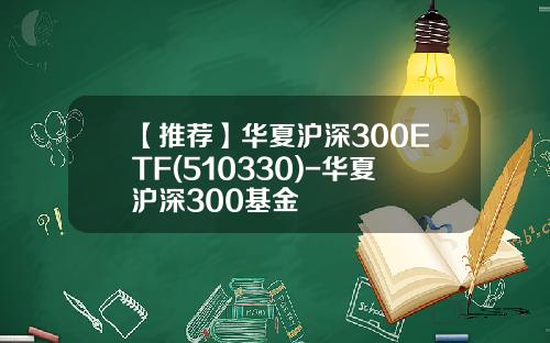 【推荐】华夏沪深300ETF(510330)-华夏沪深300基金