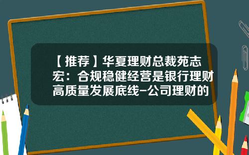 【推荐】华夏理财总裁苑志宏：合规稳健经营是银行理财高质量发展底线-公司理财的作用