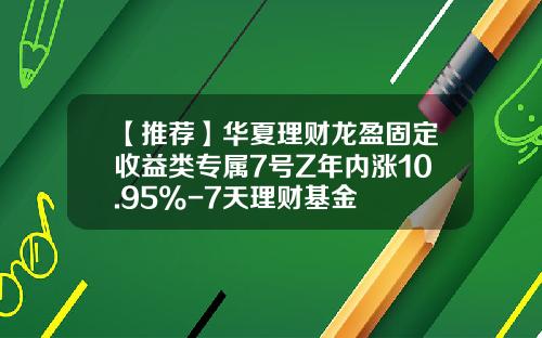 【推荐】华夏理财龙盈固定收益类专属7号Z年内涨10.95%-7天理财基金
