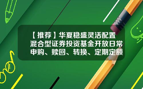 【推荐】华夏稳盛灵活配置混合型证券投资基金开放日常申购、赎回、转换、定期定额申购业务的公告-100025基金