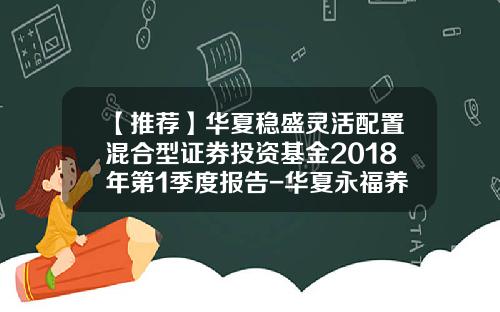 【推荐】华夏稳盛灵活配置混合型证券投资基金2018年第1季度报告-华夏永福养老基金