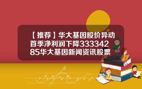 【推荐】华大基因股价异动首季净利润下降33334285华大基因新闻资讯股票