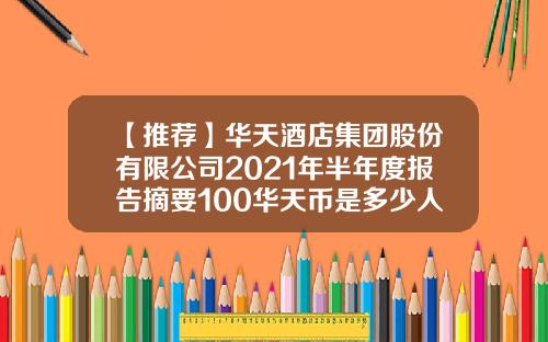 【推荐】华天酒店集团股份有限公司2021年半年度报告摘要100华天币是多少人民币