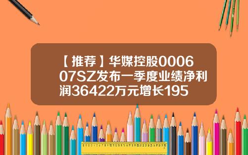【推荐】华媒控股000607SZ发布一季度业绩净利润36422万元增长19557华媒控股会涨到多少