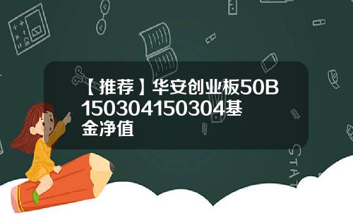 【推荐】华安创业板50B150304150304基金净值
