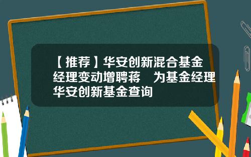 【推荐】华安创新混合基金经理变动增聘蒋璆为基金经理华安创新基金查询