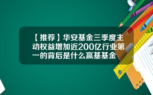 【推荐】华安基金三季度主动权益增加近200亿行业第一的背后是什么赢基基金