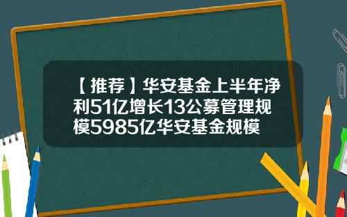 【推荐】华安基金上半年净利51亿增长13公募管理规模5985亿华安基金规模
