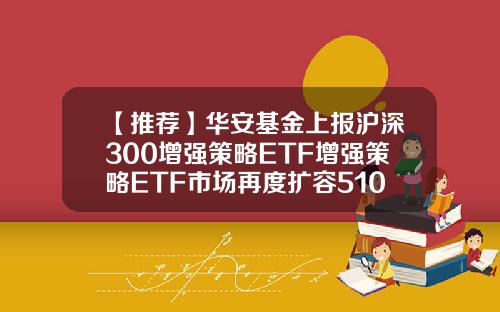 【推荐】华安基金上报沪深300增强策略ETF增强策略ETF市场再度扩容510180基金