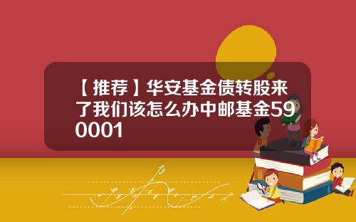 【推荐】华安基金债转股来了我们该怎么办中邮基金590001