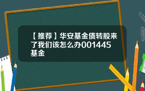 【推荐】华安基金债转股来了我们该怎么办001445基金