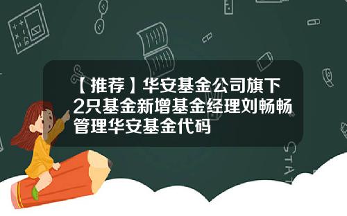 【推荐】华安基金公司旗下2只基金新增基金经理刘畅畅管理华安基金代码