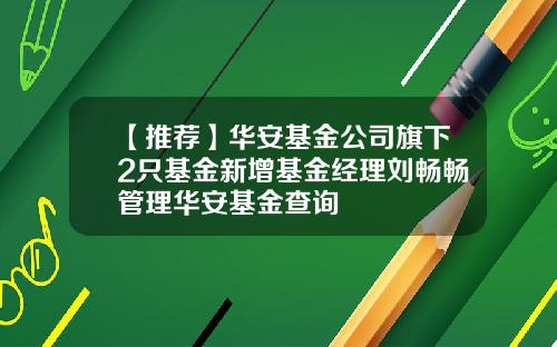 【推荐】华安基金公司旗下2只基金新增基金经理刘畅畅管理华安基金查询