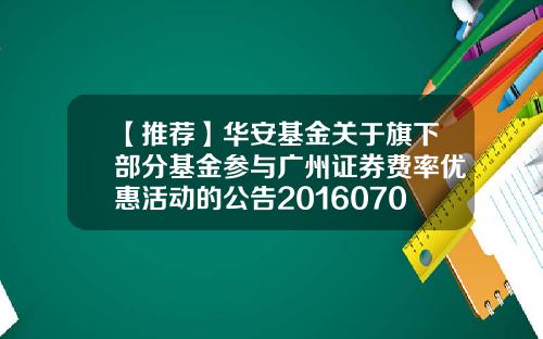 【推荐】华安基金关于旗下部分基金参与广州证券费率优惠活动的公告201607000614基金