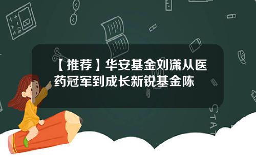 【推荐】华安基金刘潇从医药冠军到成长新锐基金陈