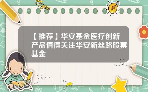 【推荐】华安基金医疗创新产品值得关注华安新丝路股票基金